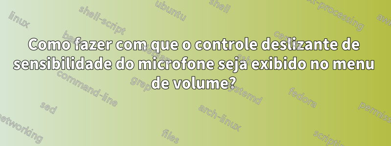 Como fazer com que o controle deslizante de sensibilidade do microfone seja exibido no menu de volume?