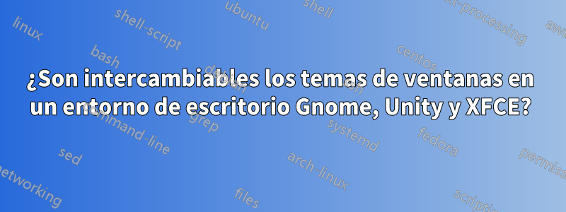 ¿Son intercambiables los temas de ventanas en un entorno de escritorio Gnome, Unity y XFCE?