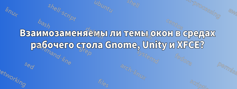 Взаимозаменяемы ли темы окон в средах рабочего стола Gnome, Unity и XFCE?