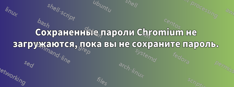 Сохраненные пароли Chromium не загружаются, пока вы не сохраните пароль.