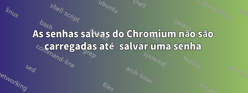 As senhas salvas do Chromium não são carregadas até salvar uma senha