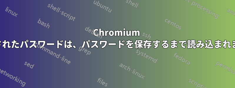 Chromium に保存されたパスワードは、パスワードを保存するまで読み込まれません。