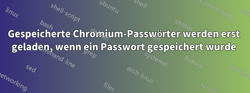 Gespeicherte Chromium-Passwörter werden erst geladen, wenn ein Passwort gespeichert wurde