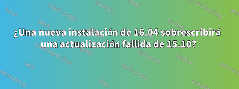 ¿Una nueva instalación de 16.04 sobrescribirá una actualización fallida de 15.10?