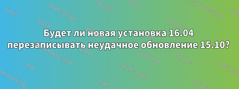 Будет ли новая установка 16.04 перезаписывать неудачное обновление 15.10?