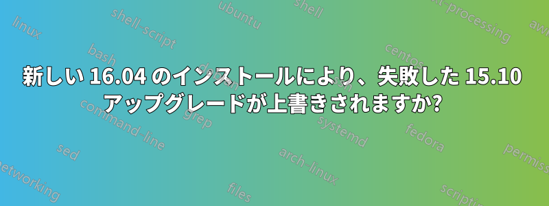 新しい 16.04 のインストールにより、失敗した 15.10 アップグレードが上書きされますか?