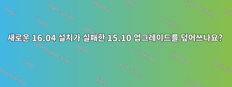 새로운 16.04 설치가 실패한 15.10 업그레이드를 덮어쓰나요?