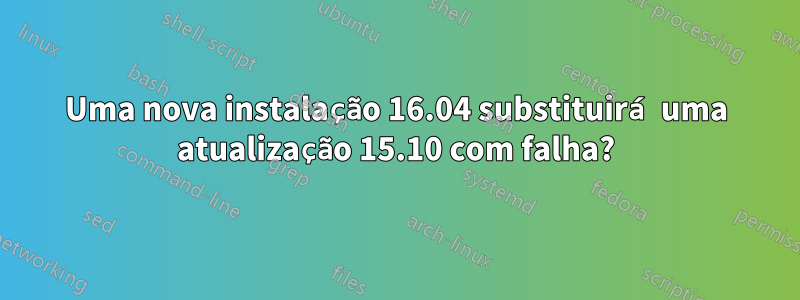 Uma nova instalação 16.04 substituirá uma atualização 15.10 com falha?