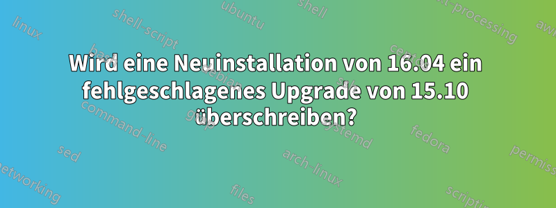 Wird eine Neuinstallation von 16.04 ein fehlgeschlagenes Upgrade von 15.10 überschreiben?