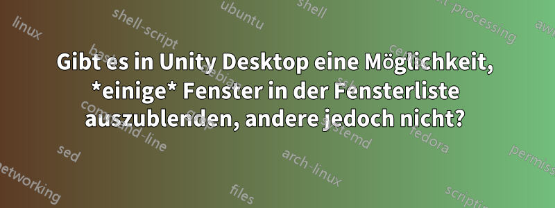 Gibt es in Unity Desktop eine Möglichkeit, *einige* Fenster in der Fensterliste auszublenden, andere jedoch nicht?