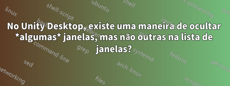 No Unity Desktop, existe uma maneira de ocultar *algumas* janelas, mas não outras na lista de janelas?