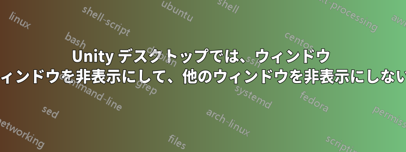 Unity デスクトップでは、ウィンドウ リスト内の一部のウィンドウを非表示にして、他のウィンドウを非表示にしない方法はありますか?