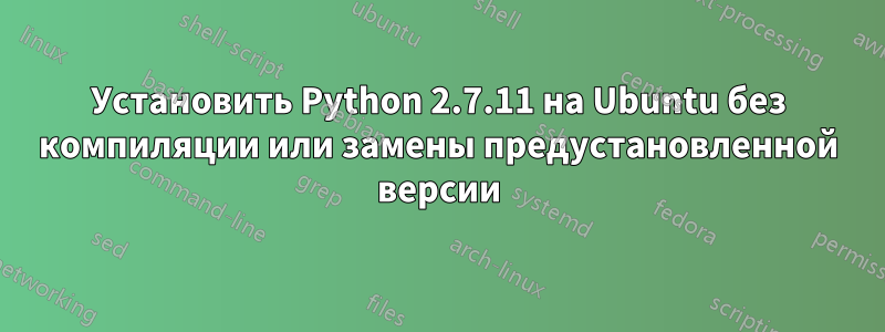 Установить Python 2.7.11 на Ubuntu без компиляции или замены предустановленной версии