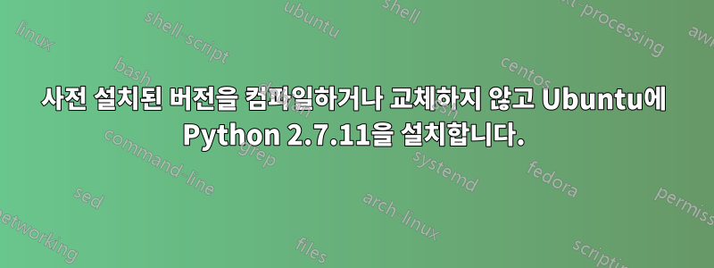 사전 설치된 버전을 컴파일하거나 교체하지 않고 Ubuntu에 Python 2.7.11을 설치합니다.