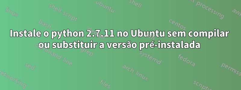 Instale o python 2.7.11 no Ubuntu sem compilar ou substituir a versão pré-instalada