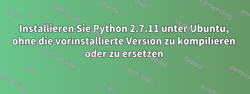 Installieren Sie Python 2.7.11 unter Ubuntu, ohne die vorinstallierte Version zu kompilieren oder zu ersetzen