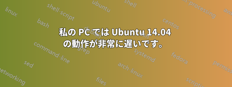 私の PC では Ubuntu 14.04 の動作が非常に遅いです。