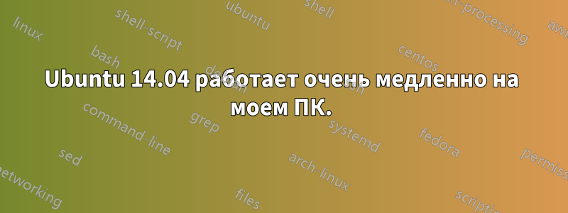 Ubuntu 14.04 работает очень медленно на моем ПК.