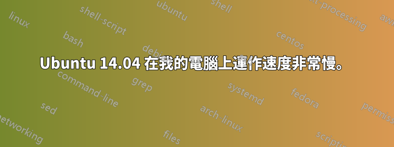 Ubuntu 14.04 在我的電腦上運作速度非常慢。