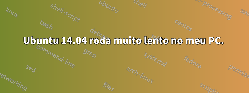 Ubuntu 14.04 roda muito lento no meu PC.