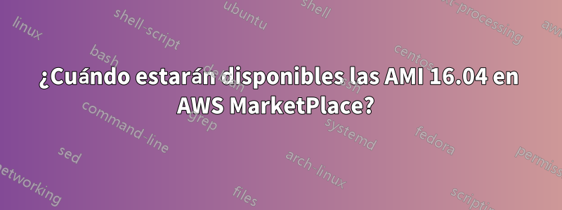 ¿Cuándo estarán disponibles las AMI 16.04 en AWS MarketPlace? 