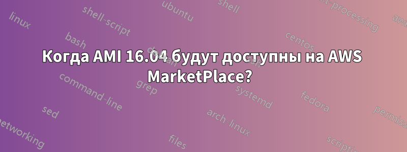 Когда AMI 16.04 будут доступны на AWS MarketPlace? 