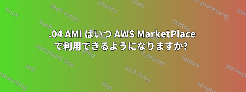 16.04 AMI はいつ AWS MarketPlace で利用できるようになりますか? 