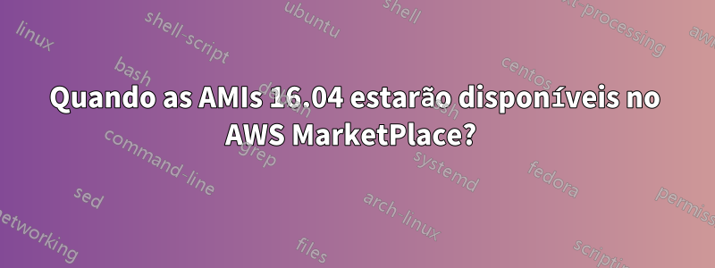 Quando as AMIs 16.04 estarão disponíveis no AWS MarketPlace? 