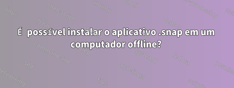 É possível instalar o aplicativo .snap em um computador offline?