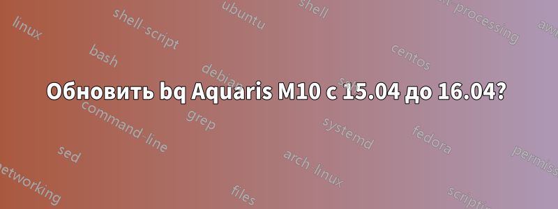 Обновить bq Aquaris M10 с 15.04 до 16.04?