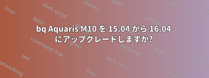 bq Aquaris M10 を 15.04 から 16.04 にアップグレードしますか?