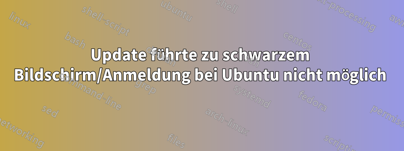 Update führte zu schwarzem Bildschirm/Anmeldung bei Ubuntu nicht möglich