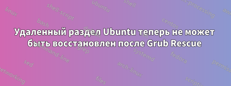 Удаленный раздел Ubuntu теперь не может быть восстановлен после Grub Rescue