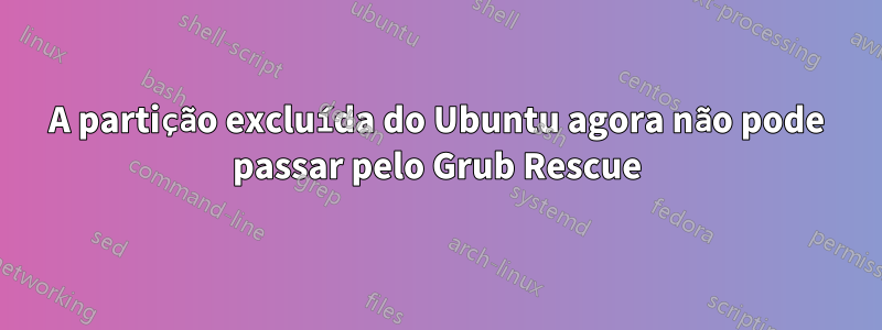 A partição excluída do Ubuntu agora não pode passar pelo Grub Rescue