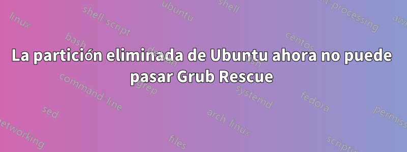 La partición eliminada de Ubuntu ahora no puede pasar Grub Rescue