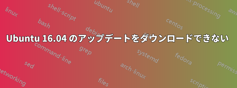 Ubuntu 16.04 のアップデートをダウンロードできない