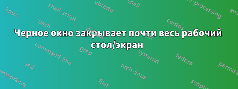 Черное окно закрывает почти весь рабочий стол/экран 