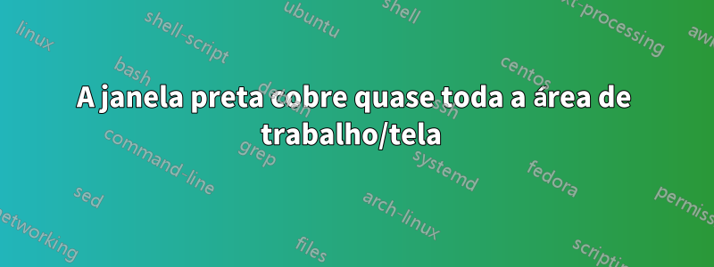 A janela preta cobre quase toda a área de trabalho/tela 