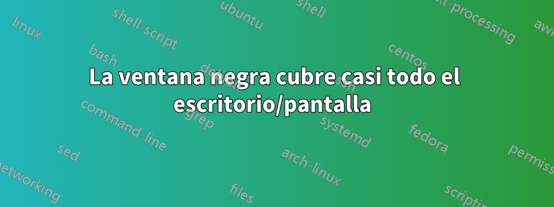 La ventana negra cubre casi todo el escritorio/pantalla 