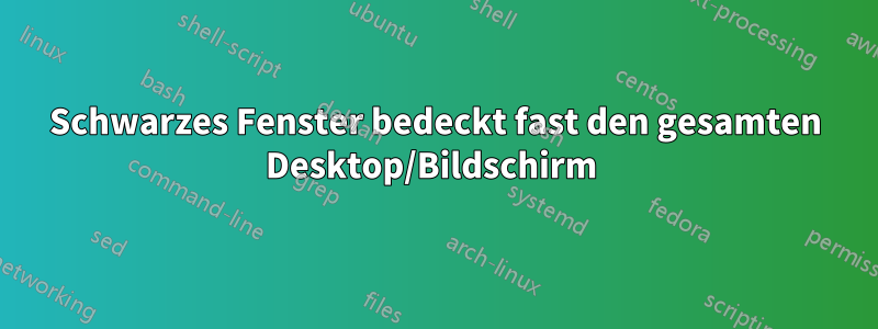 Schwarzes Fenster bedeckt fast den gesamten Desktop/Bildschirm 