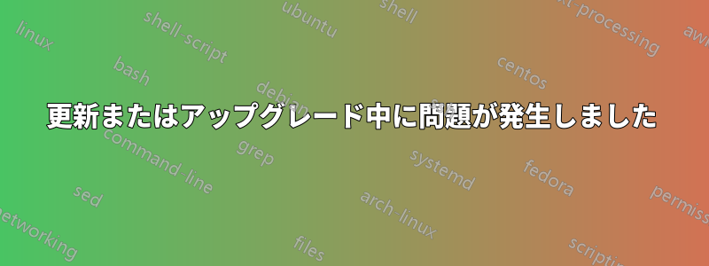 更新またはアップグレード中に問題が発生しました