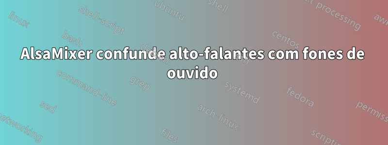 AlsaMixer confunde alto-falantes com fones de ouvido