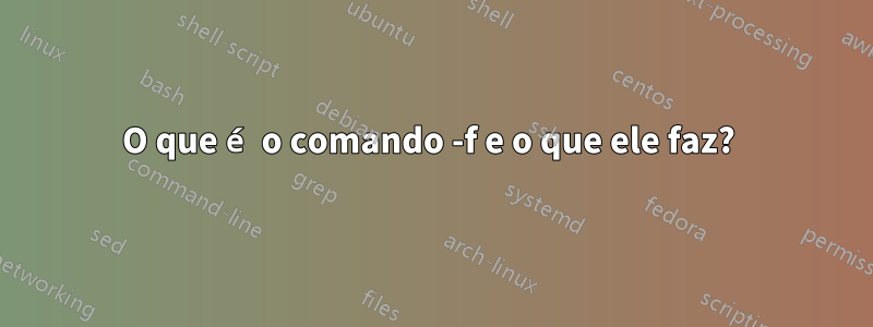 O que é o comando -f e o que ele faz? 