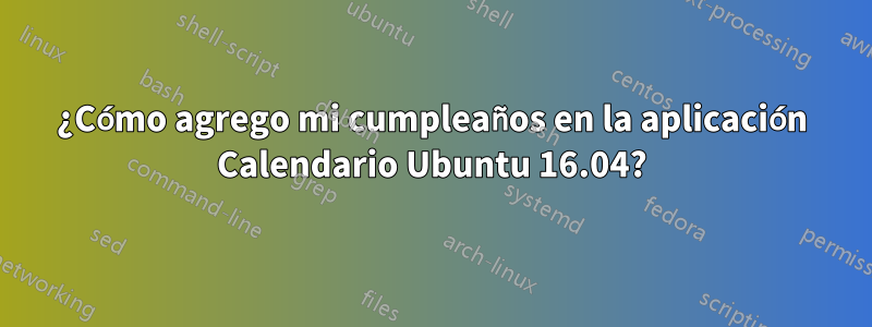 ¿Cómo agrego mi cumpleaños en la aplicación Calendario Ubuntu 16.04?