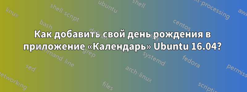 Как добавить свой день рождения в приложение «Календарь» Ubuntu 16.04?