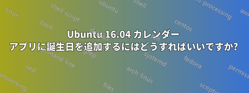 Ubuntu 16.04 カレンダー アプリに誕生日を追加するにはどうすればいいですか?