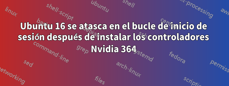 Ubuntu 16 se atasca en el bucle de inicio de sesión después de instalar los controladores Nvidia 364