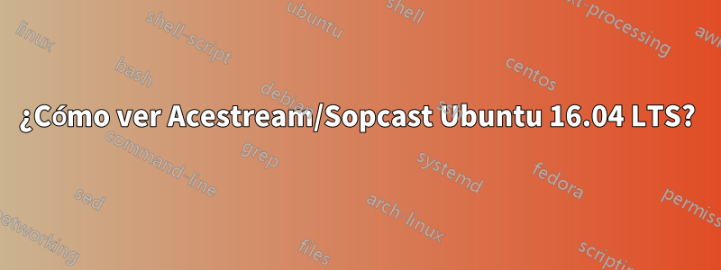 ¿Cómo ver Acestream/Sopcast Ubuntu 16.04 LTS?