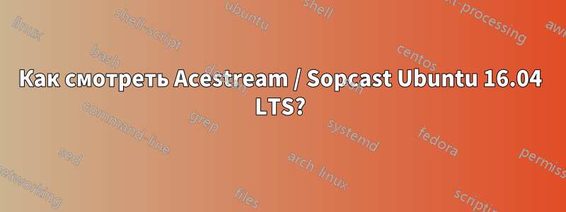 Как смотреть Acestream / Sopcast Ubuntu 16.04 LTS?