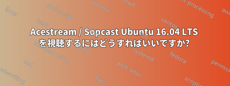 Acestream / Sopcast Ubuntu 16.04 LTS を視聴するにはどうすればいいですか?